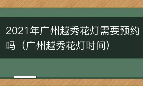 2021年广州越秀花灯需要预约吗（广州越秀花灯时间）