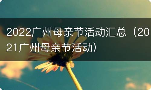 2022广州母亲节活动汇总（2021广州母亲节活动）