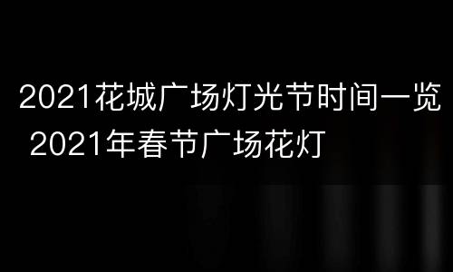 2021花城广场灯光节时间一览 2021年春节广场花灯