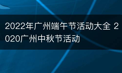2022年广州端午节活动大全 2020广州中秋节活动