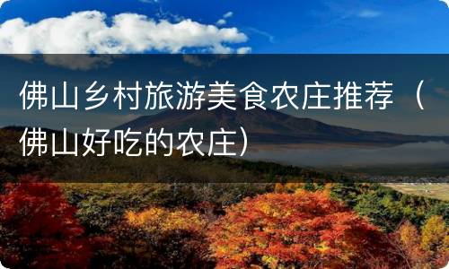 佛山乡村旅游美食农庄推荐（佛山好吃的农庄）
