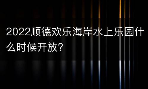 2022顺德欢乐海岸水上乐园什么时候开放?