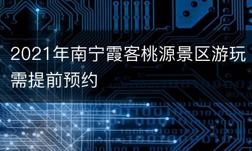 2021年南宁霞客桃源景区游玩需提前预约
