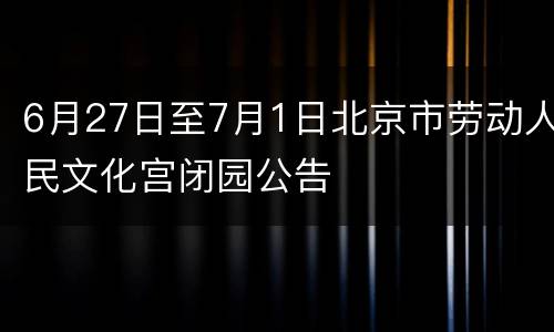 6月27日至7月1日北京市劳动人民文化宫闭园公告