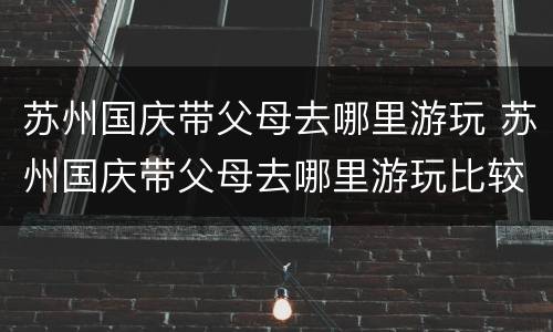 苏州国庆带父母去哪里游玩 苏州国庆带父母去哪里游玩比较好