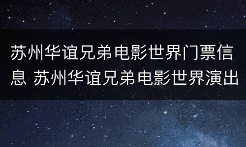 苏州华谊兄弟电影世界门票信息 苏州华谊兄弟电影世界演出时刻表