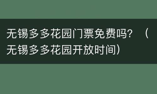 无锡多多花园门票免费吗？（无锡多多花园开放时间）