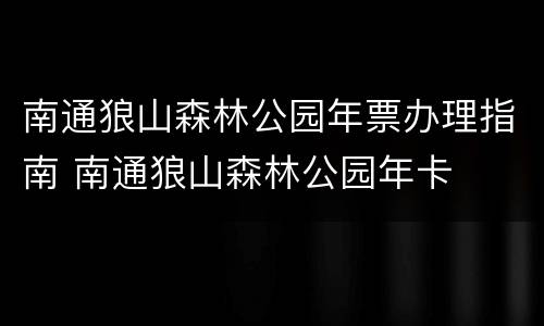 南通狼山森林公园年票办理指南 南通狼山森林公园年卡