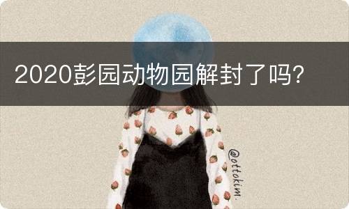 2020彭园动物园解封了吗？