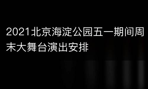 2021北京海淀公园五一期间周末大舞台演出安排