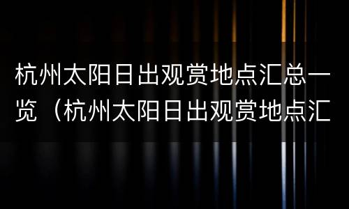 杭州太阳日出观赏地点汇总一览（杭州太阳日出观赏地点汇总一览）