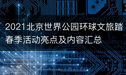 2021北京世界公园环球文旅踏春季活动亮点及内容汇总
