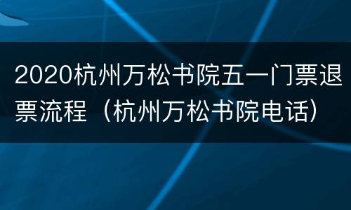 2020杭州万松书院五一门票退票流程（杭州万松书院电话）