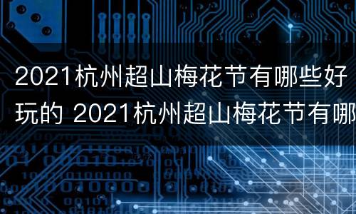 2021杭州超山梅花节有哪些好玩的 2021杭州超山梅花节有哪些好玩的景点