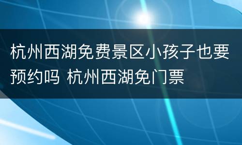 杭州西湖免费景区小孩子也要预约吗 杭州西湖免门票