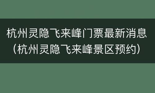 杭州灵隐飞来峰门票最新消息（杭州灵隐飞来峰景区预约）