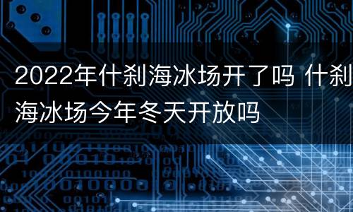 2022年什刹海冰场开了吗 什刹海冰场今年冬天开放吗