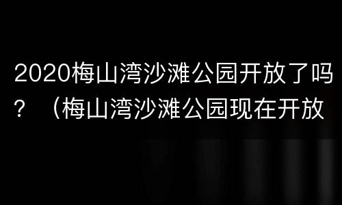 2020梅山湾沙滩公园开放了吗？（梅山湾沙滩公园现在开放吗）