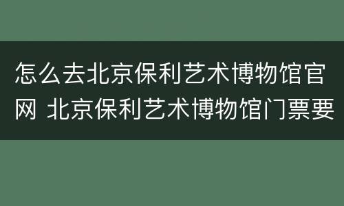 怎么去北京保利艺术博物馆官网 北京保利艺术博物馆门票要预定吗