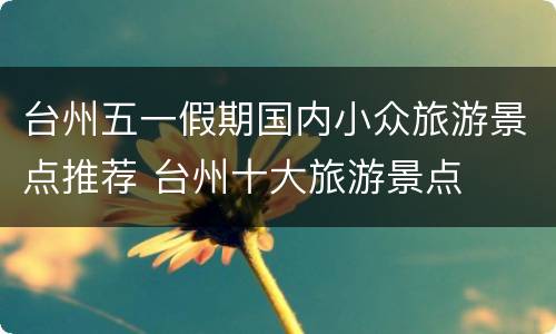 台州五一假期国内小众旅游景点推荐 台州十大旅游景点