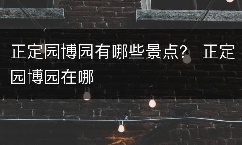 正定园博园有哪些景点？ 正定园博园在哪