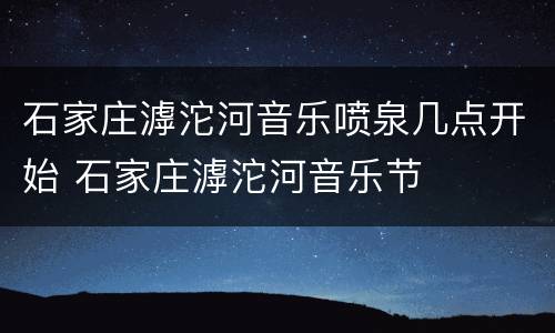 石家庄滹沱河音乐喷泉几点开始 石家庄滹沱河音乐节