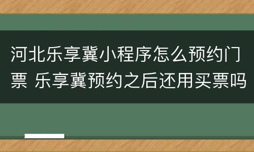 河北乐享冀小程序怎么预约门票 乐享冀预约之后还用买票吗