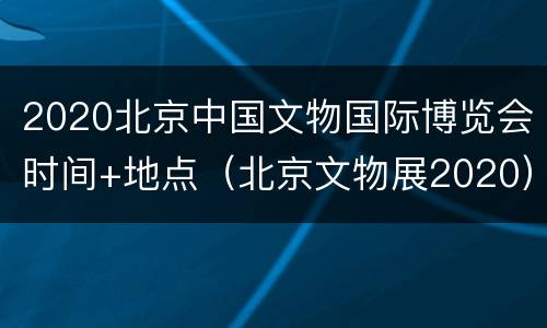 2020北京中国文物国际博览会时间+地点（北京文物展2020）