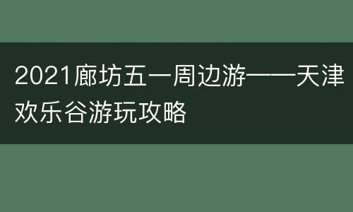 2021廊坊五一周边游——天津欢乐谷游玩攻略