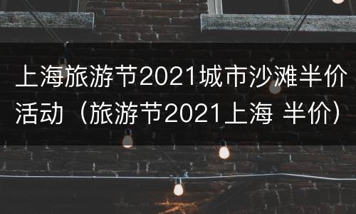 上海旅游节2021城市沙滩半价活动（旅游节2021上海 半价）