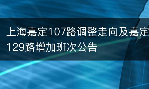 上海嘉定107路调整走向及嘉定129路增加班次公告