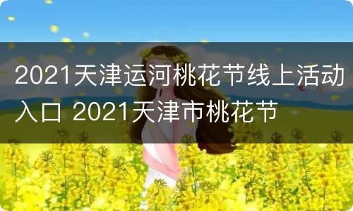 2021天津运河桃花节线上活动入口 2021天津市桃花节