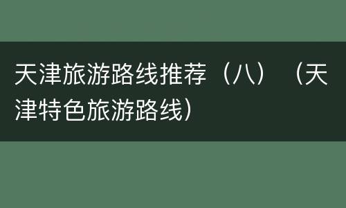 天津旅游路线推荐（八）（天津特色旅游路线）