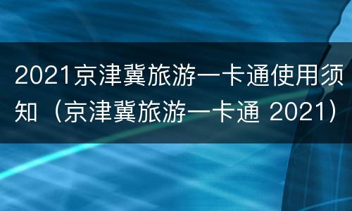 2021京津冀旅游一卡通使用须知（京津冀旅游一卡通 2021）