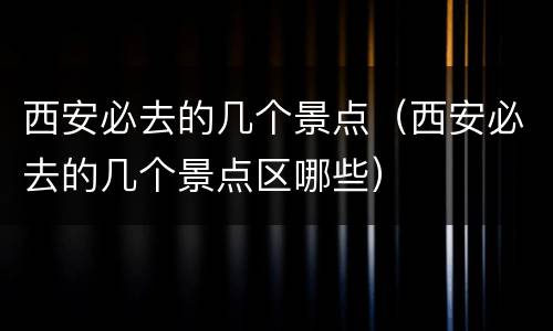 西安必去的几个景点（西安必去的几个景点区哪些）