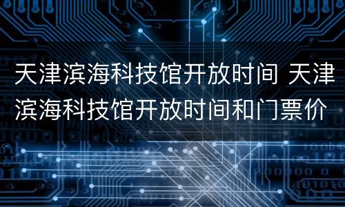天津滨海科技馆开放时间 天津滨海科技馆开放时间和门票价格