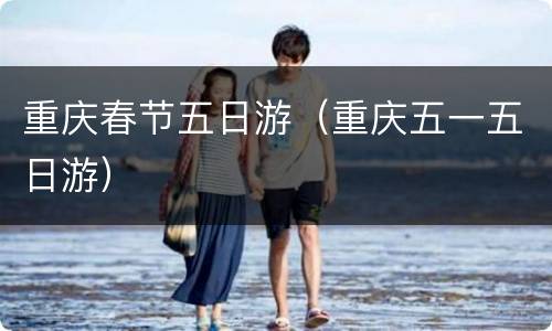 重庆春节五日游（重庆五一五日游）