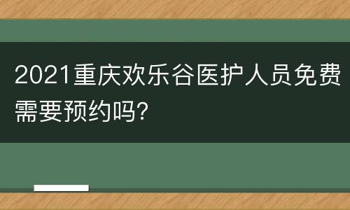 2021重庆欢乐谷医护人员免费需要预约吗？