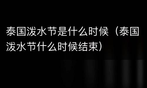 泰国泼水节是什么时候（泰国泼水节什么时候结束）