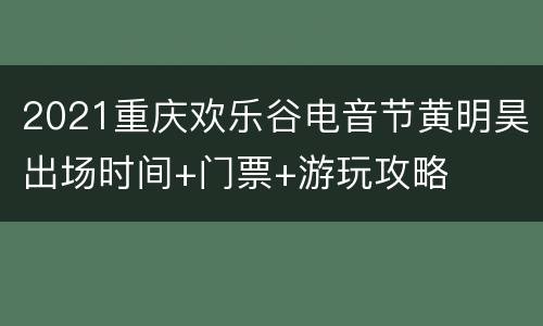 2021重庆欢乐谷电音节黄明昊出场时间+门票+游玩攻略