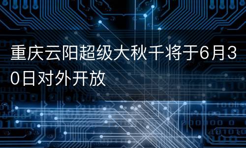 重庆云阳超级大秋千将于6月30日对外开放