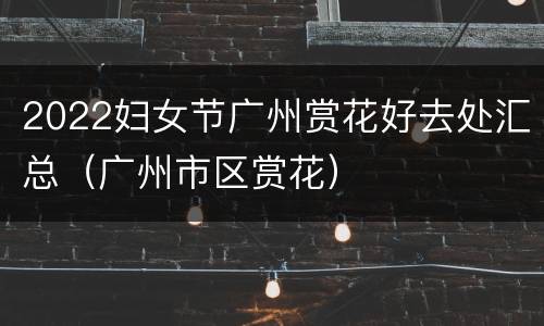 2022妇女节广州赏花好去处汇总（广州市区赏花）