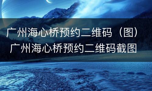 广州海心桥预约二维码（图） 广州海心桥预约二维码截图