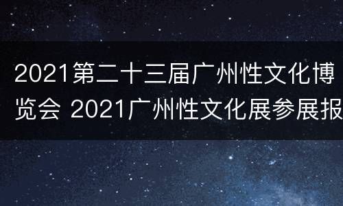 2021第二十三届广州性文化博览会 2021广州性文化展参展报名