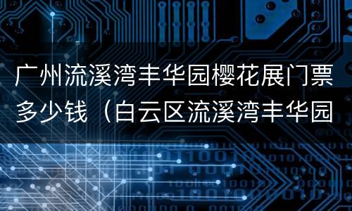 广州流溪湾丰华园樱花展门票多少钱（白云区流溪湾丰华园门票）