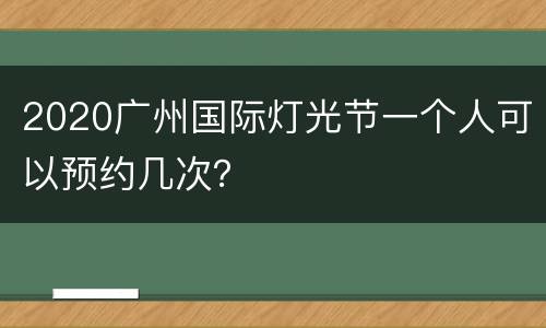 2020广州国际灯光节一个人可以预约几次？