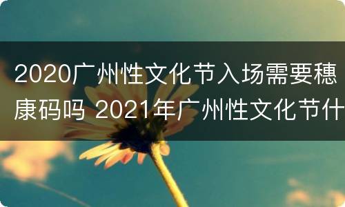 2020广州性文化节入场需要穗康码吗 2021年广州性文化节什么时候举办