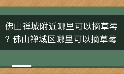 佛山禅城附近哪里可以摘草莓? 佛山禅城区哪里可以摘草莓