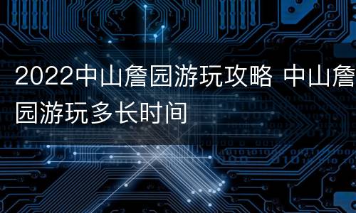 2022中山詹园游玩攻略 中山詹园游玩多长时间