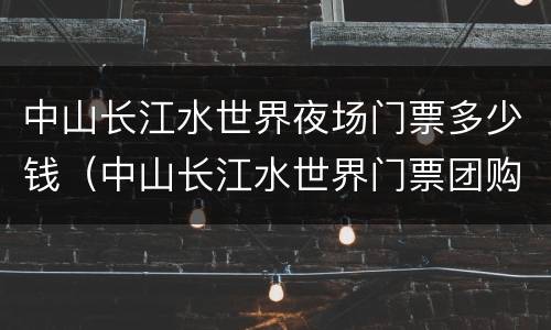 中山长江水世界夜场门票多少钱（中山长江水世界门票团购）